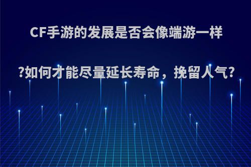 CF手游的发展是否会像端游一样?如何才能尽量延长寿命，挽留人气?