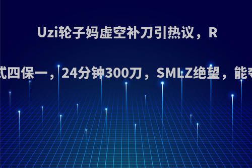 Uzi轮子妈虚空补刀引热议，RNG花式四保一，24分钟300刀，SMLZ绝望，能夺冠吗?