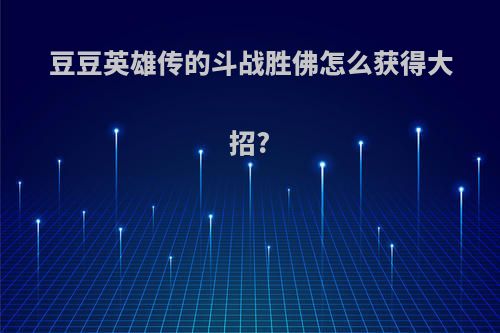 豆豆英雄传的斗战胜佛怎么获得大招?