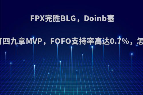 FPX完胜BLG，Doinb塞拉斯一打四九拿MVP，FOFO支持率高达0.7%，怎么评价?