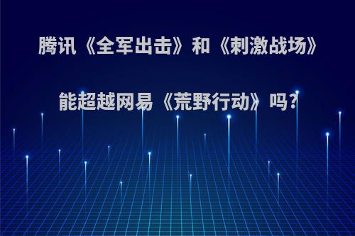 腾讯《全军出击》和《刺激战场》能超越网易《荒野行动》吗?