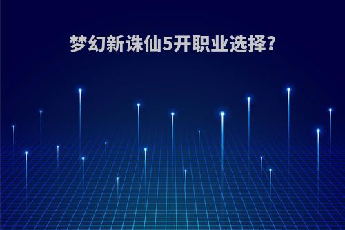 梦幻新诛仙5开职业选择?