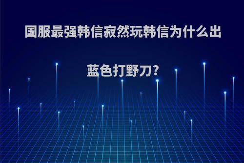 国服最强韩信寂然玩韩信为什么出蓝色打野刀?