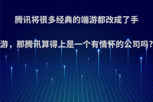 腾讯将很多经典的端游都改成了手游，那腾讯算得上是一个有情怀的公司吗?