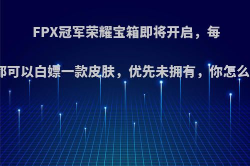 FPX冠军荣耀宝箱即将开启，每人都可以白嫖一款皮肤，优先未拥有，你怎么看?