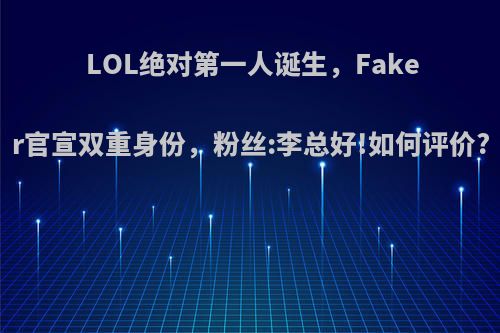 LOL绝对第一人诞生，Faker官宣双重身份，粉丝:李总好!如何评价?