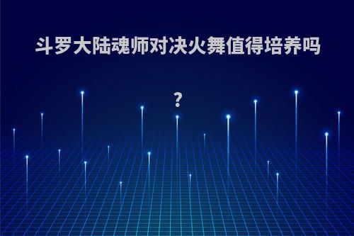 斗罗大陆魂师对决火舞值得培养吗?