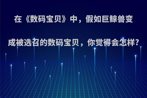 在《数码宝贝》中，假如巨鲸兽变成被选召的数码宝贝，你觉得会怎样?