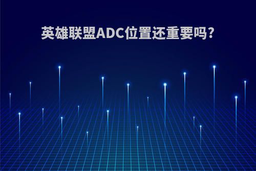 英雄联盟ADC位置还重要吗?