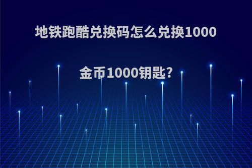 地铁跑酷兑换码怎么兑换1000金币1000钥匙?