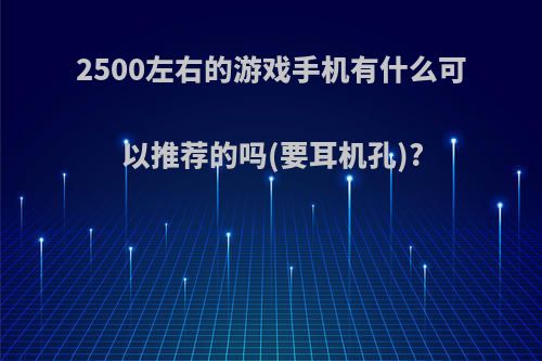 2500左右的游戏手机有什么可以推荐的吗(要耳机孔)?