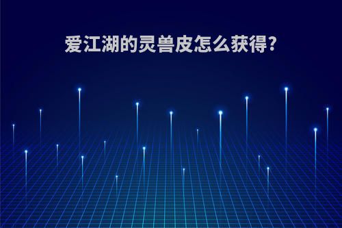 爱江湖的灵兽皮怎么获得?