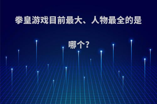 拳皇游戏目前最大、人物最全的是哪个?