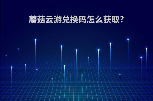 蘑菇云游兑换码怎么获取?