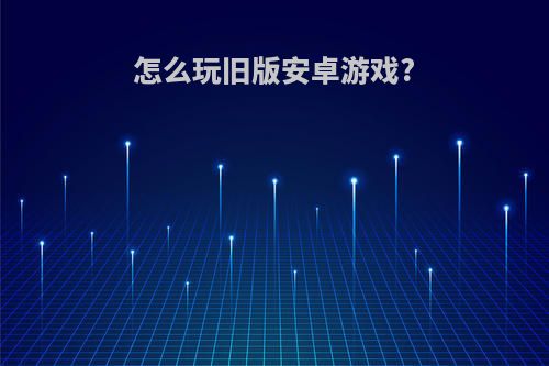 怎么玩旧版安卓游戏?