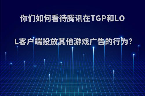 你们如何看待腾讯在TGP和LOL客户端投放其他游戏广告的行为?