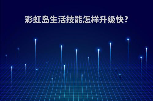 彩虹岛生活技能怎样升级快?