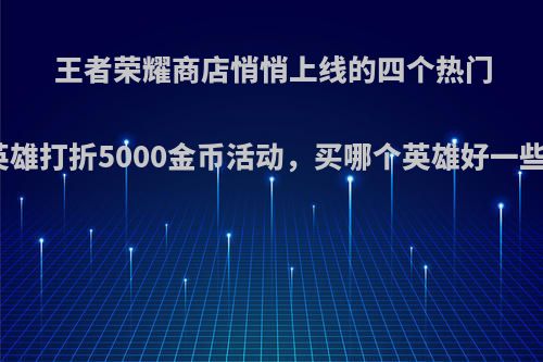 王者荣耀商店悄悄上线的四个热门英雄打折5000金币活动，买哪个英雄好一些?