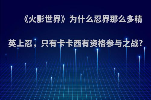 《火影世界》为什么忍界那么多精英上忍，只有卡卡西有资格参与之战?