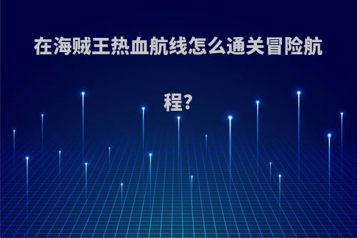 在海贼王热血航线怎么通关冒险航程?