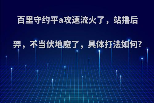 百里守约平a攻速流火了，站撸后羿，不当伏地魔了，具体打法如何?