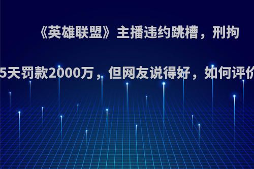 《英雄联盟》主播违约跳槽，刑拘15天罚款2000万，但网友说得好，如何评价?