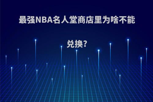 最强NBA名人堂商店里为啥不能兑换?