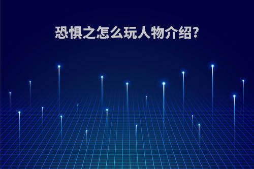 恐惧之怎么玩人物介绍?