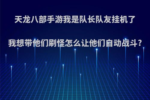 天龙八部手游我是队长队友挂机了我想带他们刷怪怎么让他们自动战斗?