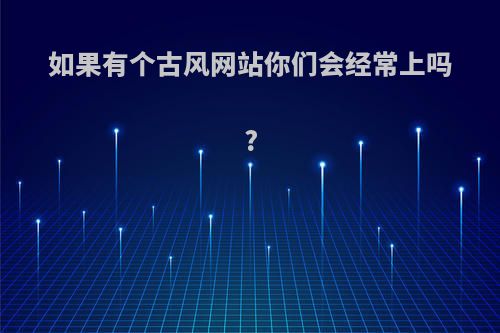 如果有个古风网站你们会经常上吗?