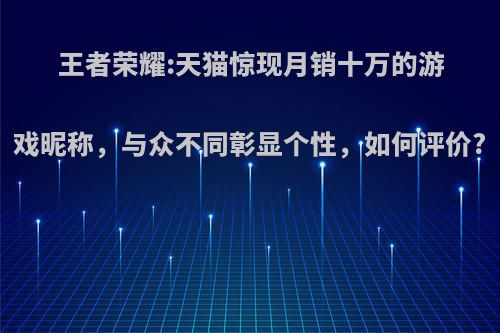 王者荣耀:天猫惊现月销十万的游戏昵称，与众不同彰显个性，如何评价?