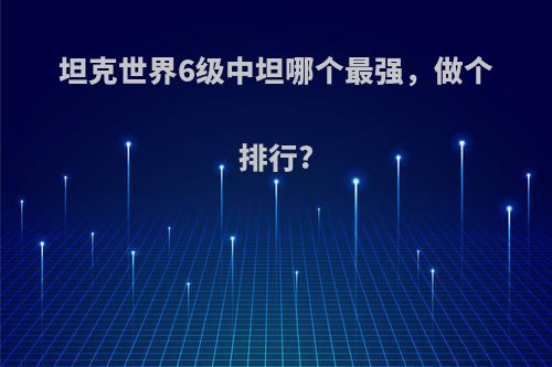 坦克世界6级中坦哪个最强，做个排行?