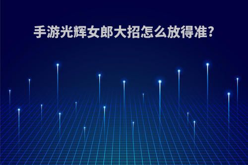 手游光辉女郎大招怎么放得准?