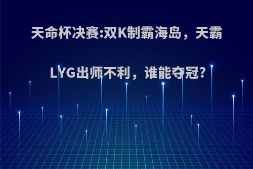 天命杯决赛:双K制霸海岛，天霸LYG出师不利，谁能夺冠?