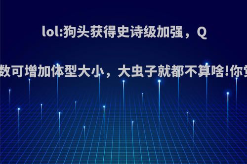 lol:狗头获得史诗级加强，Q技能层数可增加体型大小，大虫子就都不算啥!你觉得呢?