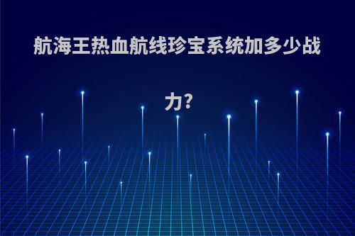 航海王热血航线珍宝系统加多少战力?