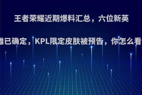 王者荣耀近期爆料汇总，六位新英雄已确定，KPL限定皮肤被预告，你怎么看?