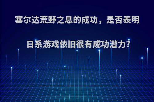 塞尔达荒野之息的成功，是否表明日系游戏依旧很有成功潜力?