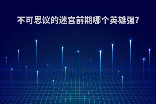 不可思议的迷宫前期哪个英雄强?