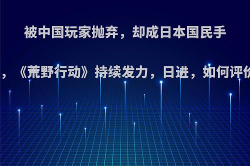 被中国玩家抛弃，却成日本国民手游，《荒野行动》持续发力，日进，如何评价?