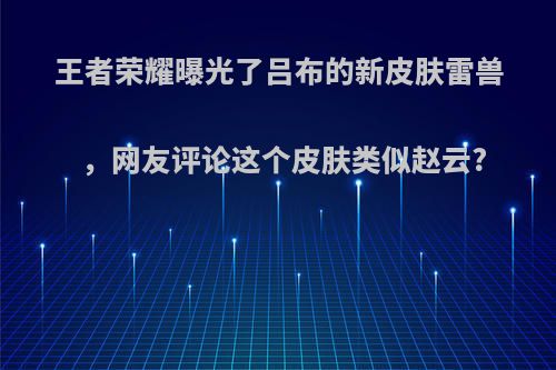 王者荣耀曝光了吕布的新皮肤雷兽，网友评论这个皮肤类似赵云?