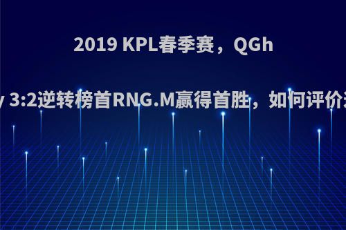 2019 KPL春季赛，QGhappy 3:2逆转榜首RNG.M赢得首胜，如何评价这轮?