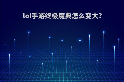 lol手游终极魔典怎么变大?