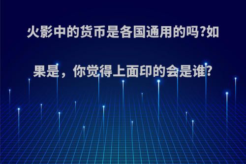 火影中的货币是各国通用的吗?如果是，你觉得上面印的会是谁?