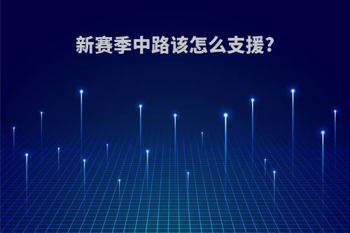 新赛季中路该怎么支援?