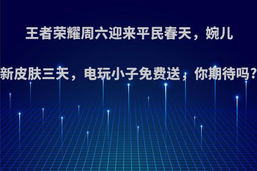 王者荣耀周六迎来平民春天，婉儿新皮肤三天，电玩小子免费送，你期待吗?