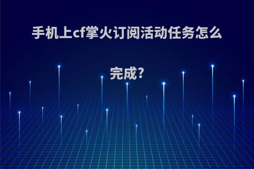 手机上cf掌火订阅活动任务怎么完成?