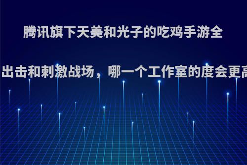 腾讯旗下天美和光子的吃鸡手游全军出击和刺激战场，哪一个工作室的度会更高?