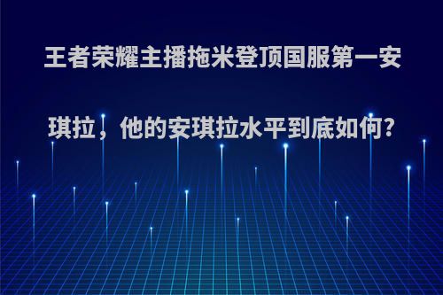 王者荣耀主播拖米登顶国服第一安琪拉，他的安琪拉水平到底如何?