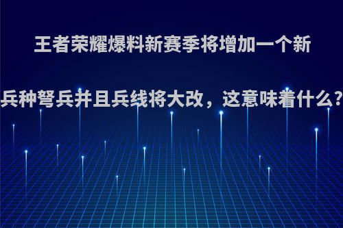 王者荣耀爆料新赛季将增加一个新兵种弩兵并且兵线将大改，这意味着什么?